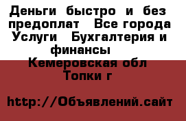 Деньги  быстро  и  без  предоплат - Все города Услуги » Бухгалтерия и финансы   . Кемеровская обл.,Топки г.